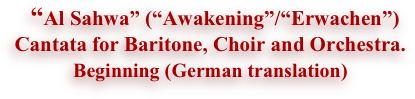     “Al Sahwa” (“Awakening”/“Erwachen”)
Cantata for Baritone, Choir and Orchestra. 
Beginning (German translation) 